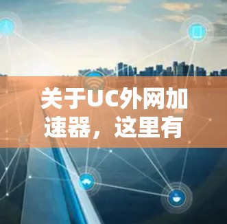 关于UC外网加速器，这里有一些常见的信息和使用方法，您可以根据具体需求选择合适的工具