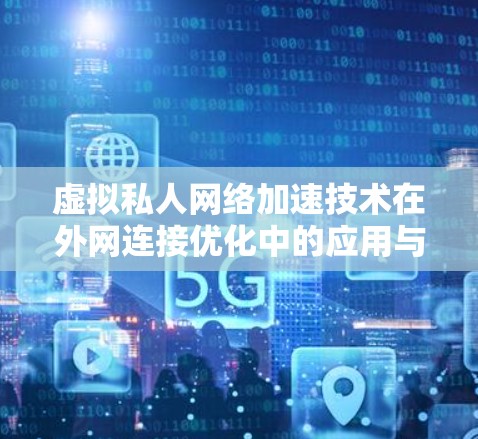 虚拟私人网络加速技术在外网连接优化中的应用与挑战 虚拟私人网络加速技术在外网连接优化中的应用与挑战