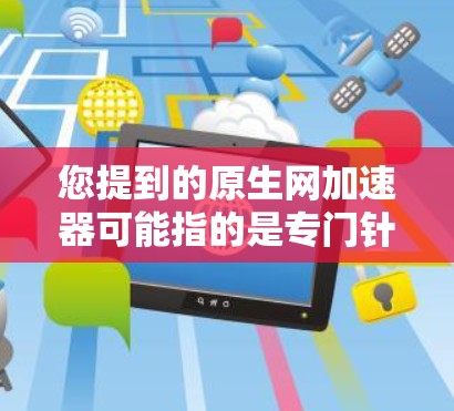 您提到的原生网加速器可能指的是专门针对原生网应用的加速工具。原生网通常指的是手机、平板等移动设备上的应用，而加速器通常用于提高下载速度或减少延迟