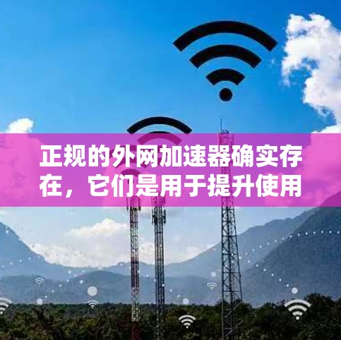 正规的外网加速器确实存在,它们是用于提升使用外网连接速度的工具。以下是关于正规外网加速器的总结和推荐 正规的外网加速器确实存在,它们是用于提升使用外网连接速度的工具。以下是关于正规外网加速器的总结和推荐