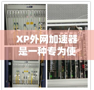 XP外网加速器是一种专为使用XP系统设计的网络加速工具，旨在帮助用户更快、更高效地连接互联网。以下是对该工具的详细总结