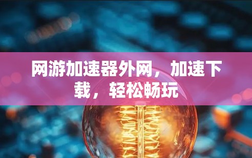 网游加速器外网,加速下载,轻松畅玩 网游加速器外网,加速下载,轻松畅玩
