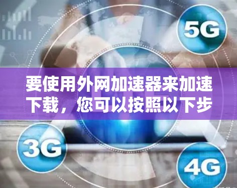 要使用外网加速器来加速下载,您可以按照以下步骤操作 要使用外网加速器来加速下载,您可以按照以下步骤操作