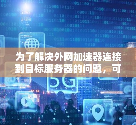 为了解决外网加速器连接到目标服务器的问题，可以按照以下步骤进行检查和修复