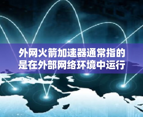 外网火箭加速器通常指的是在外部网络环境中运行或使用的一种火箭加速器设备或软件。它可以在外部网络之上，比如通过互联网进行加速计算或处理任务。以下是一些可能的解释和信息