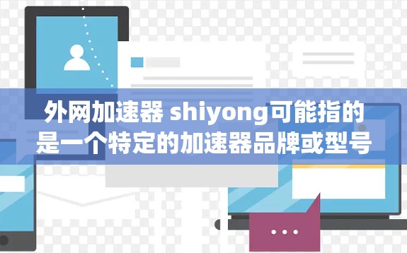 外网加速器 shiyong可能指的是一个特定的加速器品牌或型号。为了提供准确的信息，建议您联网获取最新的产品信息。以下是一些建议