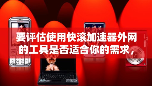 要评估使用快滚加速器外网的工具是否适合你的需求，可以按照以下步骤进行
