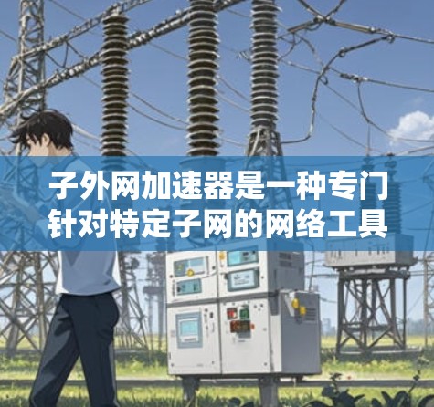 子外网加速器是一种专门针对特定子网的网络工具,旨在提升网络连接速度。它通过多设备分阶段加载内容、优化网络设置和调整参数来提供良好的网速体验。以下是对该工具的详细介绍 子外网加速器是一种专门针对特定子网的网络工具,旨在提升网络连接速度。它通过多设备分阶段加载内容、优化网络设置和调整参数来提供良好的网速体验。以下是对该工具的详细介绍