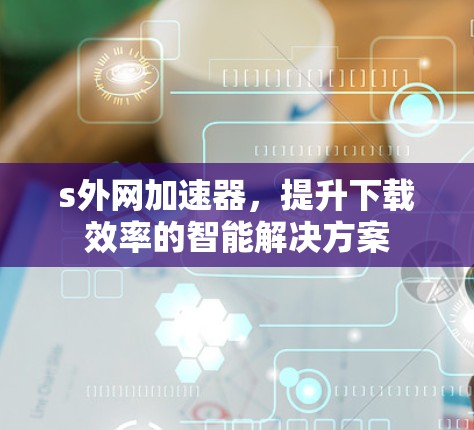 s外网加速器，提升下载效率的智能解决方案