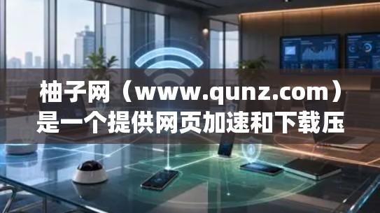 柚子网（www.qunz.com）是一个提供网页加速和下载压缩的网站，旨在帮助用户在测试网络连接或处理下载文件时更高效。如果你正在寻找一个免费且可靠的加速网站，柚子网是一个不错的选择