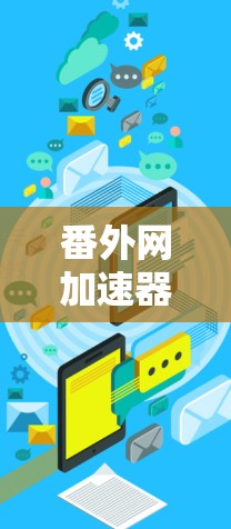 番外网加速器是一个用于加速视频下载和在线观看的工具。以下是使用番外网加速器的步骤和一些小贴士