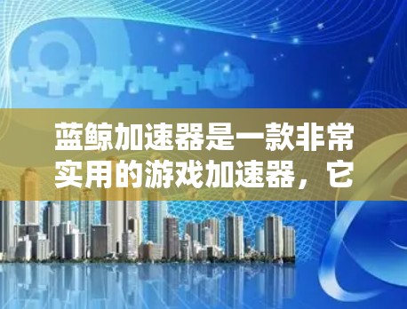 蓝鲸加速器是一款非常实用的游戏加速器，它能帮助你快速上手，加速游戏，节省时间。以下是对蓝鲸加速器的详细介绍