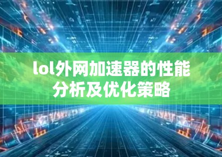 lol外网加速器的性能分析及优化策略 lol外网加速器的性能分析及优化策略
