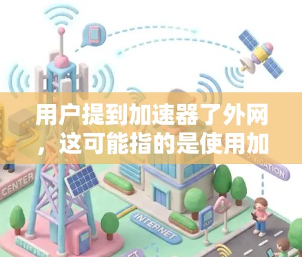 用户提到加速器了外网,这可能指的是使用加速器软件让浏览器能够更快地连接到互联网。以下是一些可能的解决方案 用户提到加速器了外网,这可能指的是使用加速器软件让浏览器能够更快地连接到互联网。以下是一些可能的解决方案