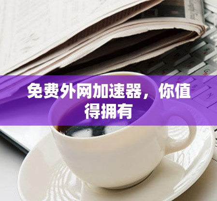 免费外网加速器,你值得拥有 免费外网加速器,你值得拥有