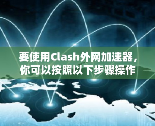 要使用Clash外网加速器,你可以按照以下步骤操作 要使用Clash外网加速器,你可以按照以下步骤操作