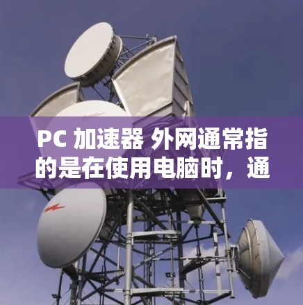 PC 加速器 外网通常指的是在使用电脑时,通过加速器来提升性能,并且支持外网连接。以下是一些相关的信息和建议 PC 加速器 外网通常指的是在使用电脑时,通过加速器来提升性能,并且支持外网连接。以下是一些相关的信息和建议