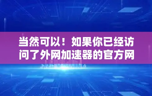 当然可以!如果你已经访问了外网加速器的官方网站,以下是一些关键步骤和注意事项 当然可以!如果你已经访问了外网加速器的官方网站,以下是一些关键步骤和注意事项