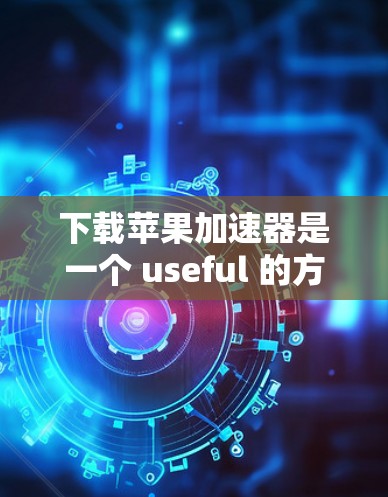 下载苹果加速器是一个 useful 的方法来加速下载应用,尤其是在需要快速下载大量应用的情况下。以下是一个详细的步骤指南,帮助您顺利下载和安装应用 下载苹果加速器是一个 useful 的方法来加速下载应用,尤其是在需要快速下载大量应用的情况下。以下是一个详细的步骤指南,帮助您顺利下载和安装应用