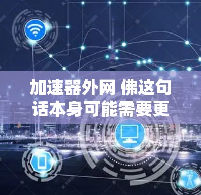 加速器外网 佛这句话本身可能需要更多的上下文来理解,但以下是一些可能的解释和建议 加速器外网 佛这句话本身可能需要更多的上下文来理解,但以下是一些可能的解释和建议