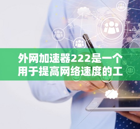 外网加速器222是一个用于提高网络速度的工具,主要应用于国外用户。以下是对该工具的详细分析和建议 外网加速器222是一个用于提高网络速度的工具,主要应用于国外用户。以下是对该工具的详细分析和建议