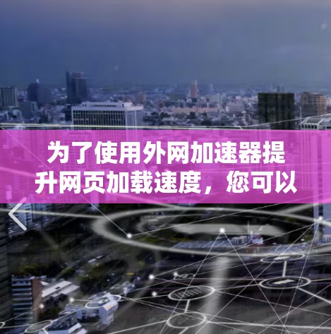 为了使用外网加速器提升网页加载速度,您可以按照以下步骤进行操作 为了使用外网加速器提升网页加载速度,您可以按照以下步骤进行操作