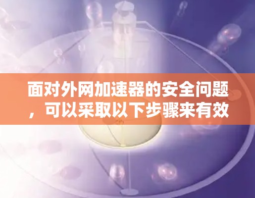 面对外网加速器的安全问题,可以采取以下步骤来有效防范 面对外网加速器的安全问题,可以采取以下步骤来有效防范