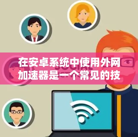 在安卓系统中使用外网加速器是一个常见的技术,可以显著提高数据传输的速度。以下是一些推荐的安卓外网加速器,适合您使用 在安卓系统中使用外网加速器是一个常见的技术,可以显著提高数据传输的速度。以下是一些推荐的安卓外网加速器,适合您使用
