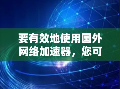 要有效地使用国外网络加速器,您可以按照以下步骤进行 要有效地使用国外网络加速器,您可以按照以下步骤进行