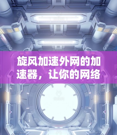 旋风加速外网的加速器,让你的网络速度快起来! 旋风加速外网的加速器,让你的网络速度快起来!