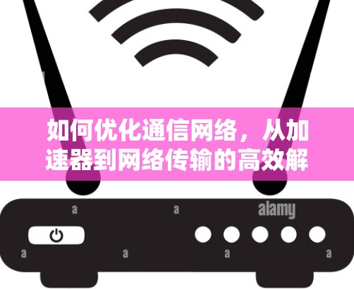 如何优化通信网络,从加速器到网络传输的高效解决方案 如何优化通信网络,从加速器到网络传输的高效解决方案