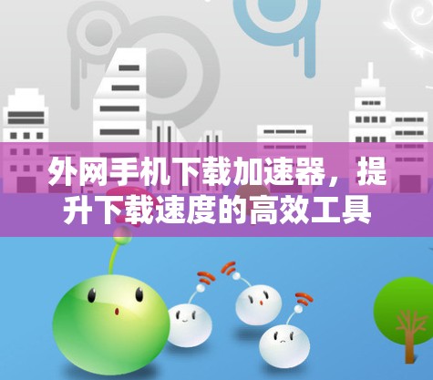 外网手机下载加速器，提升下载速度的高效工具