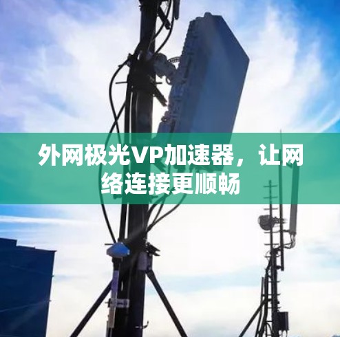 外网极光VP加速器,让网络连接更顺畅 外网极光VP加速器,让网络连接更顺畅