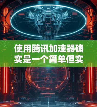使用腾讯加速器确实是一个简单但实用的工具，可以帮助你在网络使用中提升效率。以下是使用腾讯加速器的简单步骤指南