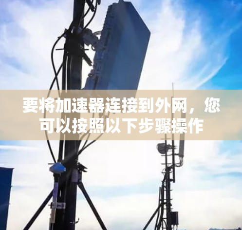 要将加速器连接到外网,您可以按照以下步骤操作 要将加速器连接到外网,您可以按照以下步骤操作