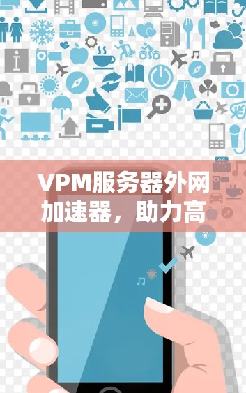 VPM服务器外网加速器,助力高效数据传输,提升服务器性能 VPM服务器外网加速器,助力高效数据传输,提升服务器性能