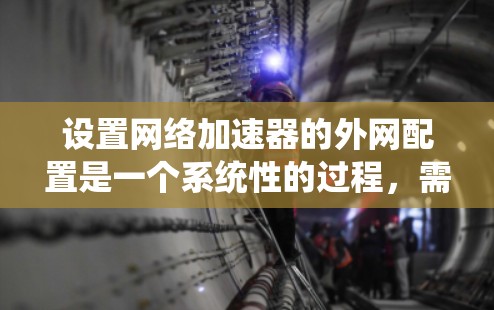 设置网络加速器的外网配置是一个系统性的过程，需要遵循以下步骤，以确保网络连接的稳定性和速度