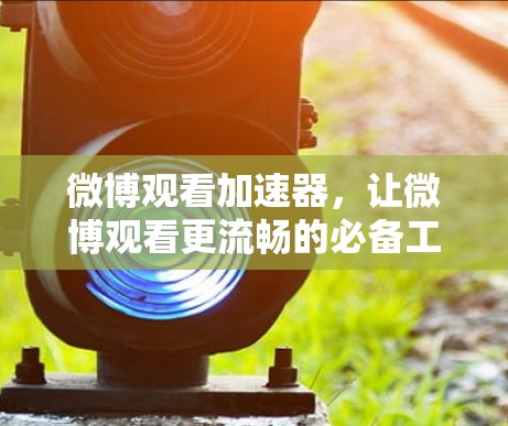 微博观看加速器,让微博观看更流畅的必备工具 微博观看加速器,让微博观看更流畅的必备工具