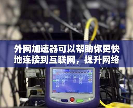 外网加速器可以帮助你更快地连接到互联网,提升网络体验。以下是一些关于外网加速器的实用技巧和建议 外网加速器可以帮助你更快地连接到互联网,提升网络体验。以下是一些关于外网加速器的实用技巧和建议