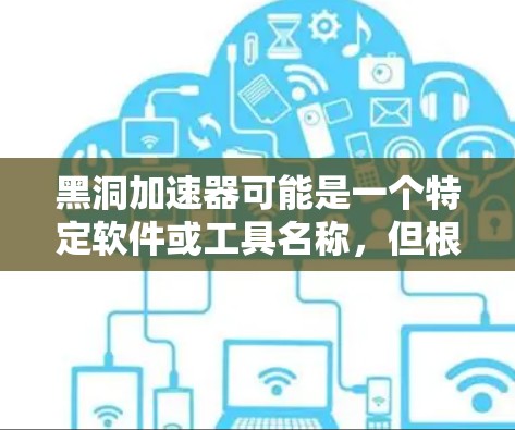 黑洞加速器可能是一个特定软件或工具名称,但根据你的描述,您可能是在寻找一种方式来加速网络访问或优化数据传输。以下是一些可能的解决方案,可以为您简化网络访问 黑洞加速器可能是一个特定软件或工具名称,但根据你的描述,您可能是在寻找一种方式来加速网络访问或优化数据传输。以下是一些可能的解决方案,可以为您简化网络访问