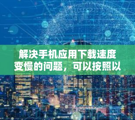解决手机应用下载速度变慢的问题,可以按照以下步骤进行 解决手机应用下载速度变慢的问题,可以按照以下步骤进行
