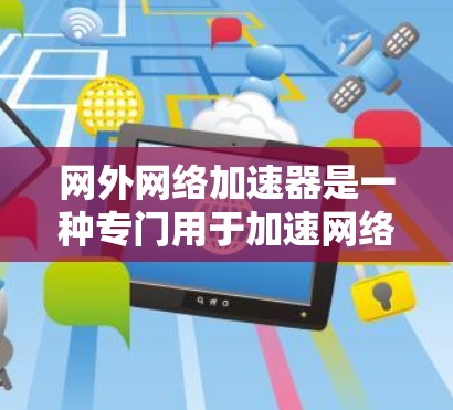 网外网络加速器是一种专门用于加速网络连接的工具,旨在提升网络性能和用户体验。以下是对该工具的详细分析 网外网络加速器是一种专门用于加速网络连接的工具,旨在提升网络性能和用户体验。以下是对该工具的详细分析