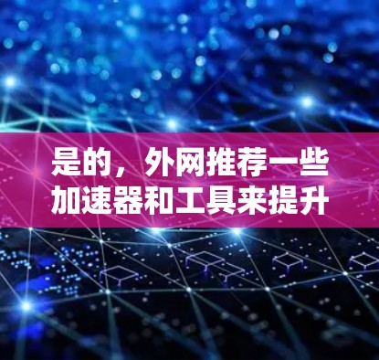 是的,外网推荐一些加速器和工具来提升网络性能。以下是一些推荐的工具和方法,帮助你提升外网的网络速度 是的,外网推荐一些加速器和工具来提升网络性能。以下是一些推荐的工具和方法,帮助你提升外网的网络速度