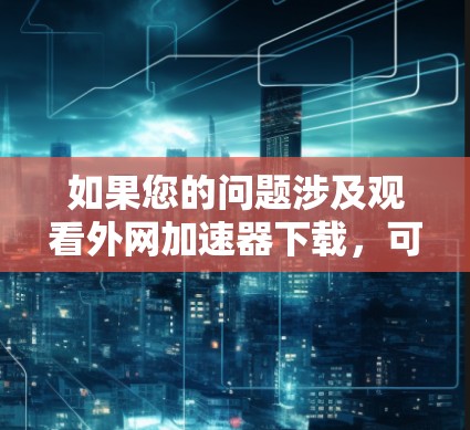 如果您的问题涉及观看外网加速器下载,可能有以下几种解释 如果您的问题涉及观看外网加速器下载,可能有以下几种解释