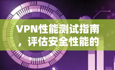 VPN性能测试指南,评估安全性能的关键工具 VPN性能测试指南,评估安全性能的关键工具