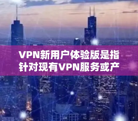VPN新用户体验版是指针对现有VPN服务或产品设计的新一代版本,旨在优化用户体验、提升安全性和性能。以下是一些可能的新用户体验版本的特点和功能 VPN新用户体验版是指针对现有VPN服务或产品设计的新一代版本,旨在优化用户体验、提升安全性和性能。以下是一些可能的新用户体验版本的特点和功能