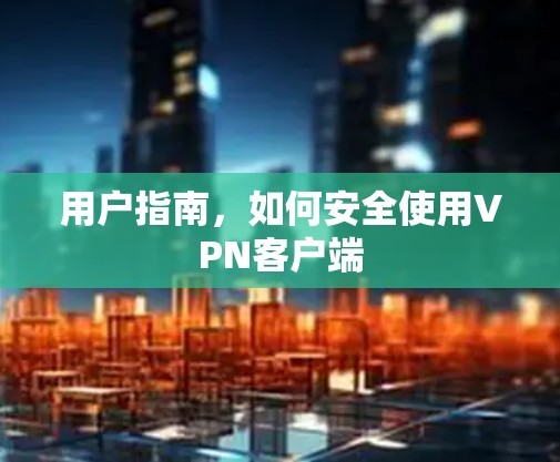用户指南,如何安全使用VPN客户端 用户指南,如何安全使用VPN客户端