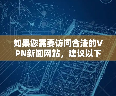 如果您需要访问合法的VPN新闻网站,建议以下步骤 如果您需要访问合法的VPN新闻网站,建议以下步骤