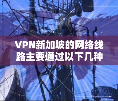 VPN新加坡的网络线路主要通过以下几种方式提供 VPN新加坡的网络线路主要通过以下几种方式提供