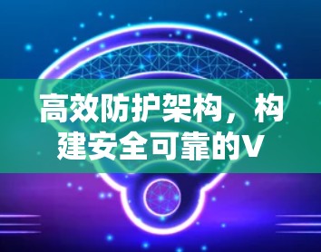 高效防护架构,构建安全可靠的VPN协议 高效防护架构,构建安全可靠的VPN协议
